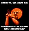 am I the only sun around here, capable of producing habitable planets that spawn life?, meme, mashup