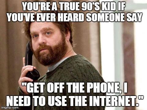90's kid, get off the internet, i have to use the phone