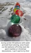 during winter fill balloons with water and add food colouring, once frozen cut the balloons off and they look like giant marbles or Christmas decorations, life hack