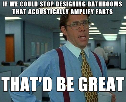 bathrooms, acoustically amplify farts, that'd be great