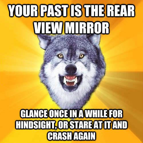 past is the rear view mirror, glance once in a while, or stare and crash again