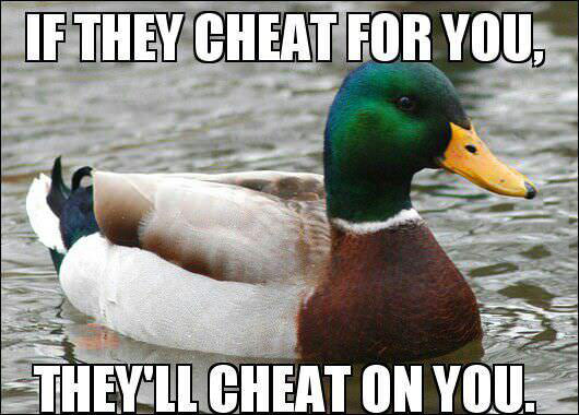 if they cheat for you, they'll cheat on you, actual advice mallard