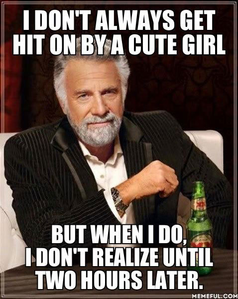 most interesting man, hit on by cute girl, realize it hours later, meme