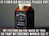 if ever i go missing please put my picture on the back of this so that my friends would see it, jack daniels, lol, milk carton