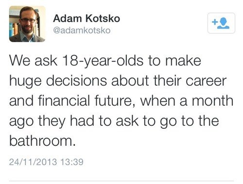 twitter, we ask 18 year olds to make huge decisions about their career and financial future, when a month ago they had to ask to go to the bathroom 