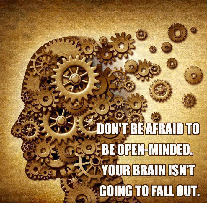 don't be afraid to be open-minded. your brain isn't going to fall out.