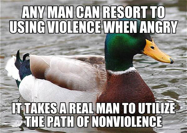 any man can resort to using violence when angry, it takes a real man to utilize the path of nonviolence, actual advice mallard, meme