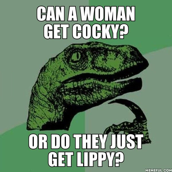 can a woman get cocky or do they just get lippy, philosopraptor, meme