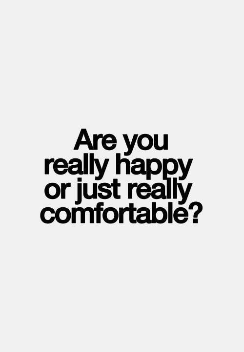 are you really happy or just really comfortable?, life