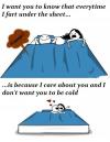 everytime i fart under the sheet, it's because i care about you and don't want you to be cold