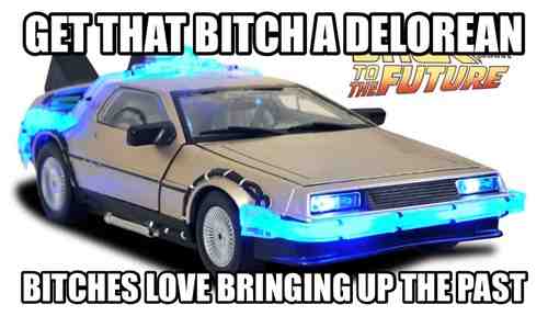 get that bitch a delorean bitches love bringing up the past, back to the future