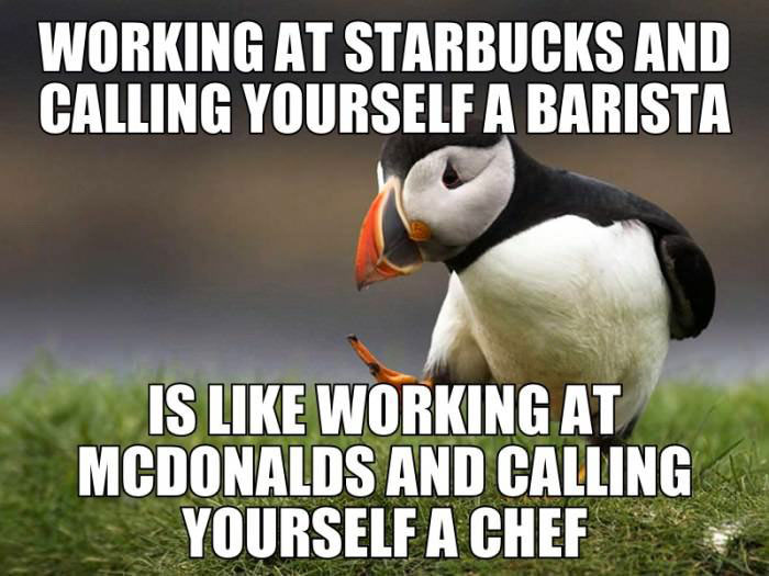 working at starbucks and calling yourself a barista is like working at mcdonald's and calling yourself a chef, meme