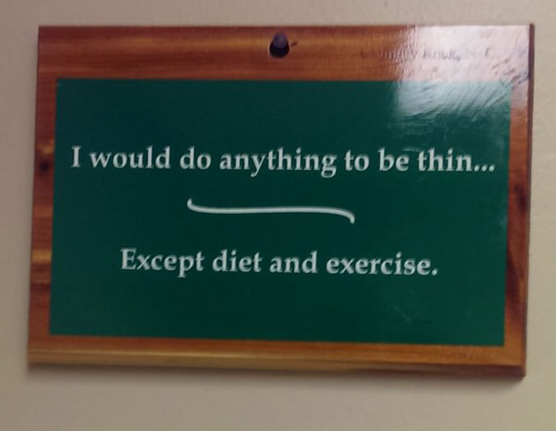 i would do anything to be thin except diet and exercise.