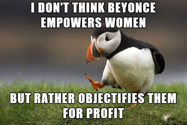 i don't think beyonce empowers women but rather objectifies them for profit, unpopular opinion puffin, meme