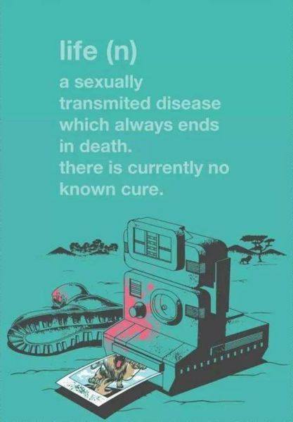 life is a sexually transmitted disease which always ends in death, there is currently no known cure