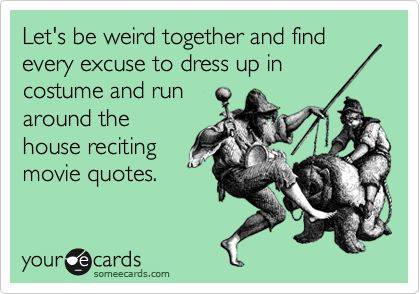 let's be weird together and find every excuse to dress up in costumes and run around the house reciting movie quotes, ecard