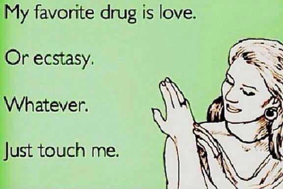 my favorite drug is love or ecstasy, whatever just touch me