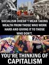 socialism doesn't mean taking wealth from those who work hard and giving it to those who don't. you're thinking of capitalism
