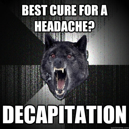 insanity wolf, meme, best cure for a headache? decapitation
