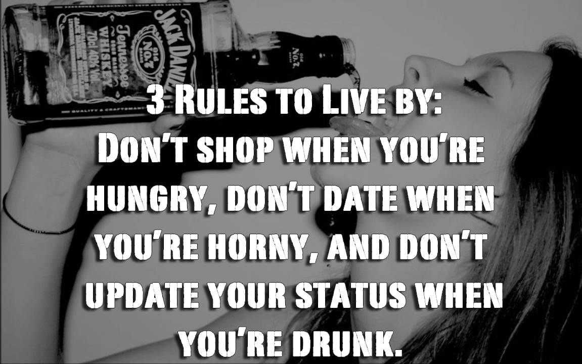 three rules to live by in life, don't shop when you are hungry, don't date when you are horny, don't update your status when you are drunk