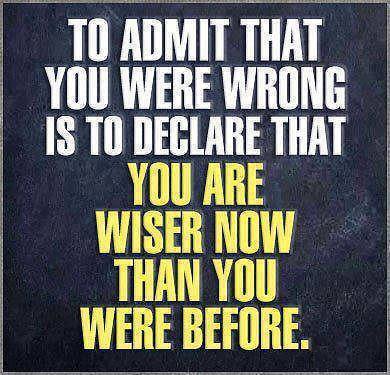 to admit that you were wrong is to declare that you are wiser now than you were before