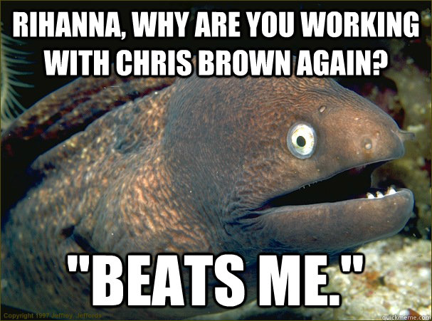 bad joke eel, rihanna, chris brown, beats me, meme
