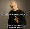 think about how stupid the average person is, and then realize that half of 'em are stupider than that, george carlin