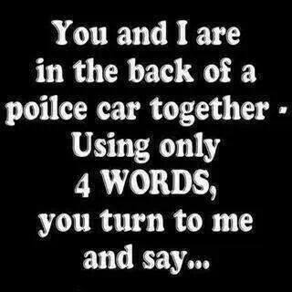 you and i are in the back of a police car together, using only words you turn to me and say..., game