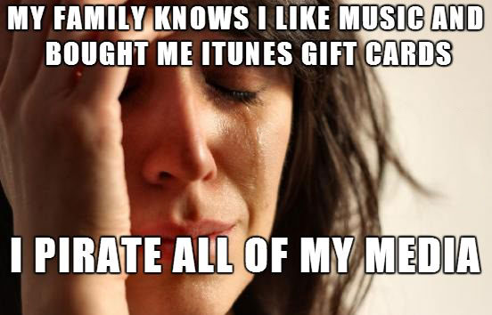 my family knows i like music and bought me itunes gift cards but i pirate all of my media, first world problems, meme