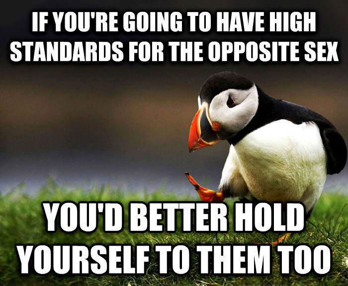unpopular opinion puffin, if you're going to have high standards for the opposite sex, you'd better hold yourself to them too, meme