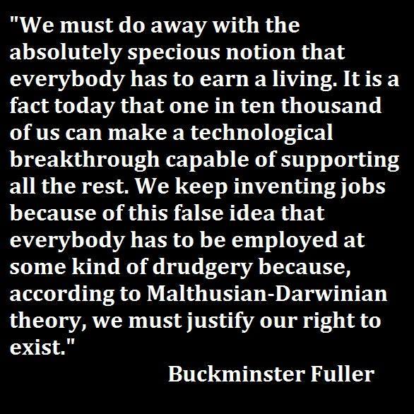 buckminster fuller, quote, we must do away with the absolutely specious notion that everybody has to earn a living