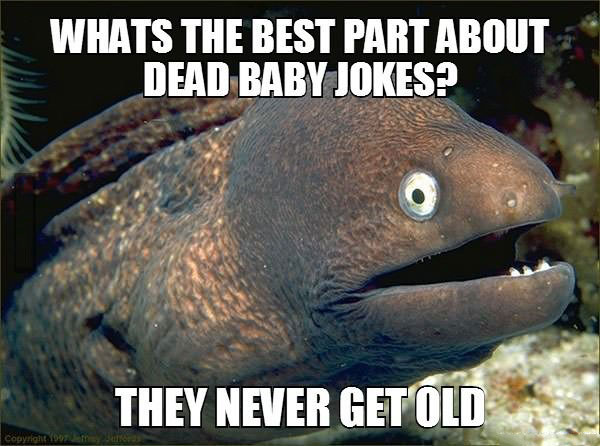 bad joke eel, what's the best part about dead baby jokes?, they never get old, meme