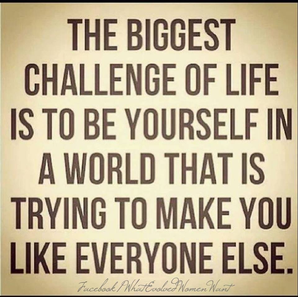 the biggest challenge of life is to be yourself in a world that is trying to make you like everyone else