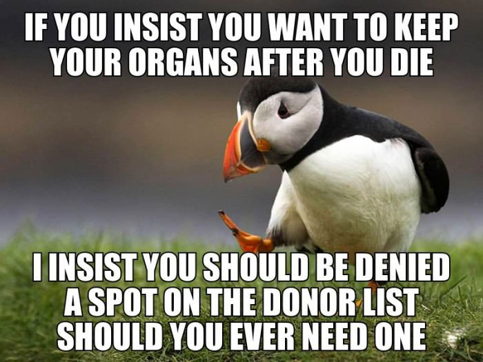 unpopular opinion puffin, if you insist you want to keep your organs when you die i insist you should be denied a spot on the donor list should you ever need one, meme