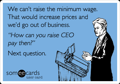 ecard, we can't raise minimum wage, that would increase prices and we'd go out of business, how can you raise ceo pay then?, hypocrisy 