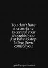 you don't have to learn to control your thoughts, you just have to stop letting them control you