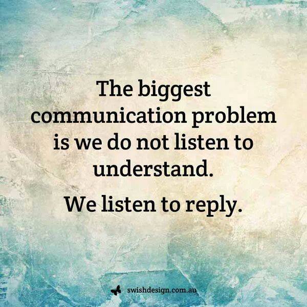 the biggest communication problem is we do not listen to understand, we listen to reply