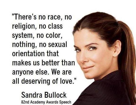 sandra bullock, there's no race, no religion, no class system, no color, nothing, no sexual orientation that makes us better than anyone else. we are all deserving of love.