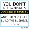 you don't build a business, you build people and then people build the business