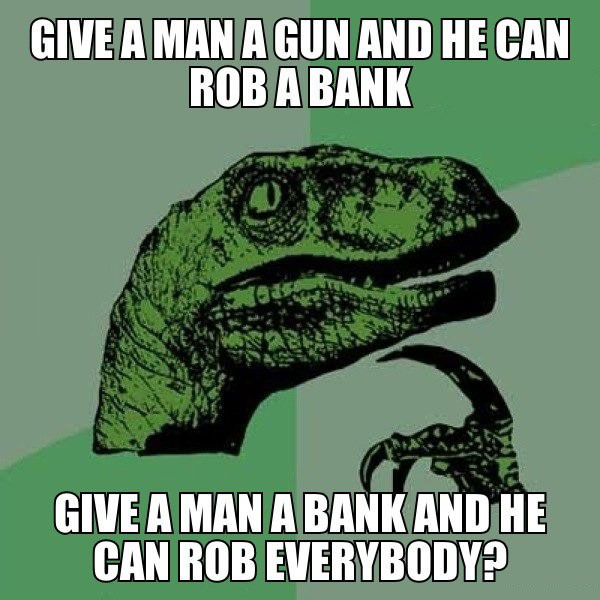 philoceraptor, give a man a gun and he can rob a bank, give a man a bank and he can rob everybody?, meme