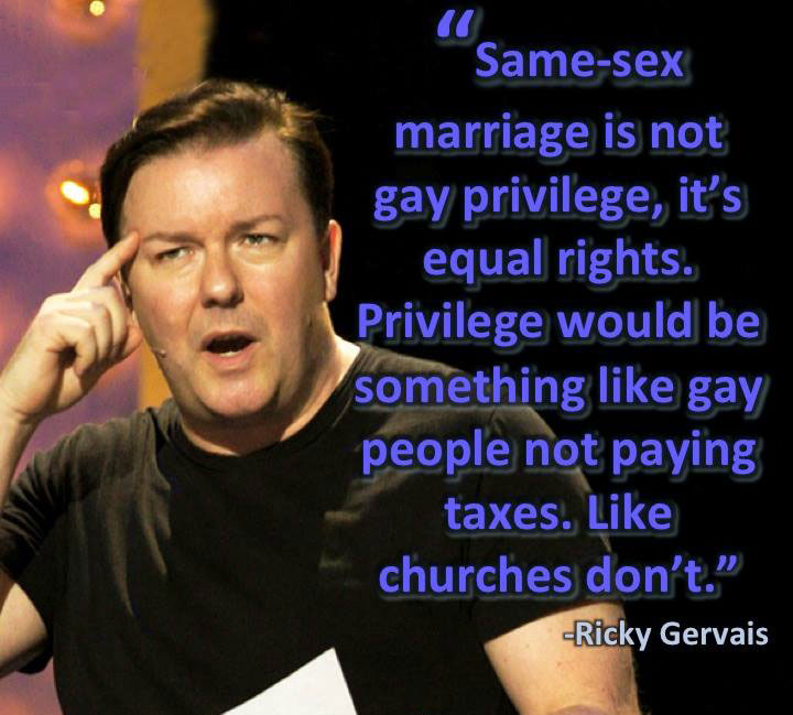 rickey gervais, same sex marriage is not gay privilege, it's equal rights, privilege would be something like gay people not paying taxes like churches don't, quote