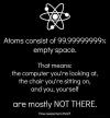 atoms consists of 99% empty space, that means you are mostly not there