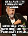 most interesting man meme, i don't always set an alarm for the next morning but when i do i set it 45 minutes before i need to get up and snooze it 9 times in a row