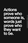 actions prove who someone is, words just prove who they want to be