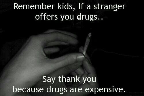 remember kids, if a stranger offers you drugs say thank you because drugs are expensive