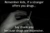 remember kids, if a stranger offers you drugs say thank you because drugs are expensive