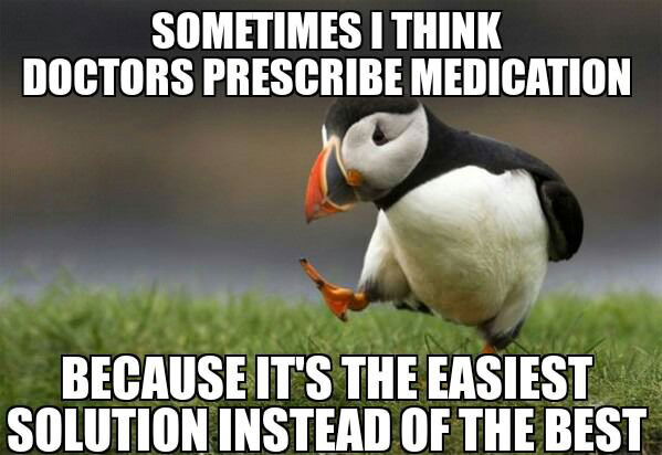 sometimes i think doctors prescribe medication because it's the easiest solution instead of the best, meme