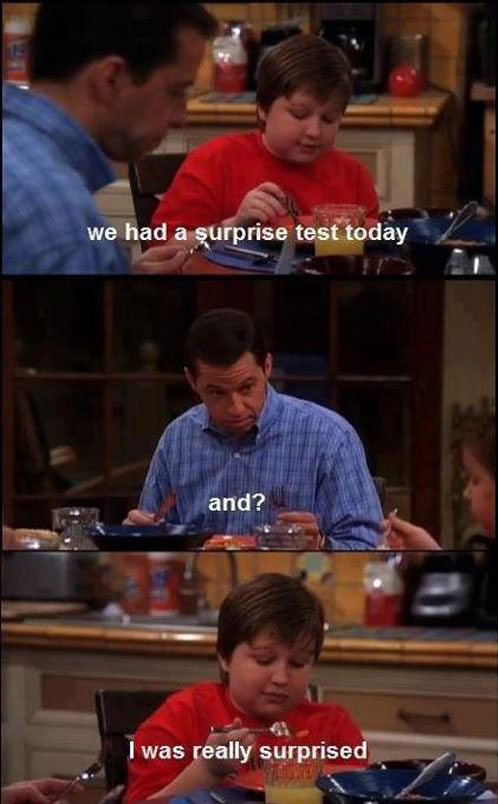 we had a surprise test today, and?, i was really surprised, two and a half men