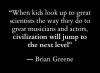 when kids look up to great scientists the way they do to great musicians and actors, civilization will jump to the next level, quote, brian greene