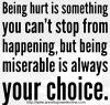 being hurt is something you can't stop from happening but being miserable is always your choice